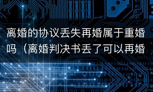 离婚的协议丢失再婚属于重婚吗（离婚判决书丢了可以再婚吗）
