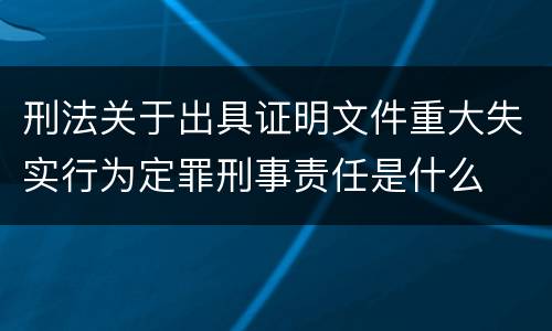 刑法关于出具证明文件重大失实行为定罪刑事责任是什么