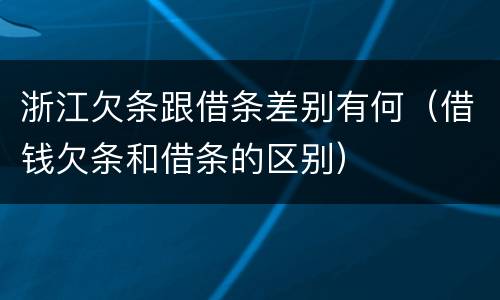 浙江欠条跟借条差别有何（借钱欠条和借条的区别）