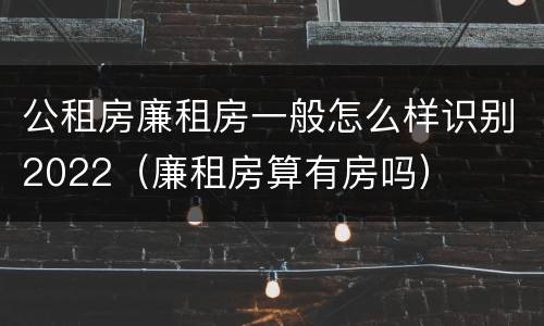 公租房廉租房一般怎么样识别2022（廉租房算有房吗）