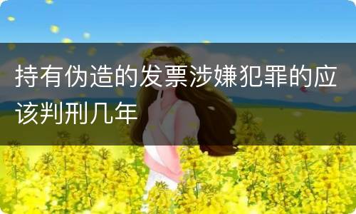 持有伪造的发票涉嫌犯罪的应该判刑几年