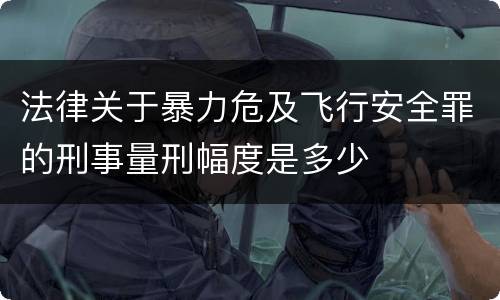 法律关于暴力危及飞行安全罪的刑事量刑幅度是多少