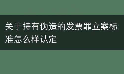 关于持有伪造的发票罪立案标准怎么样认定