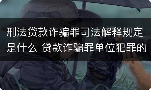 刑法贷款诈骗罪司法解释规定是什么 贷款诈骗罪单位犯罪的司法解释