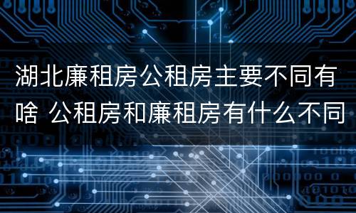 湖北廉租房公租房主要不同有啥 公租房和廉租房有什么不同?