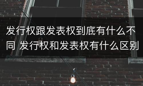 发行权跟发表权到底有什么不同 发行权和发表权有什么区别