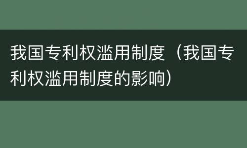 我国专利权滥用制度（我国专利权滥用制度的影响）