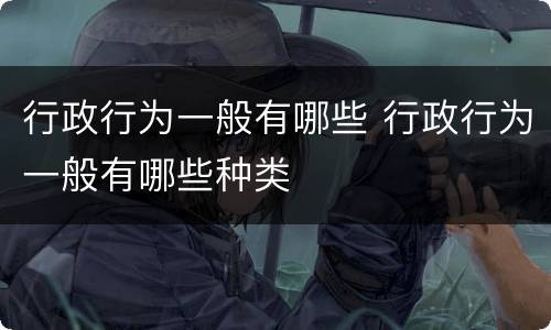 行政行为一般有哪些 行政行为一般有哪些种类