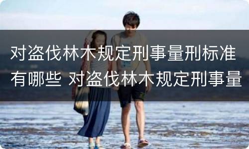 对盗伐林木规定刑事量刑标准有哪些 对盗伐林木规定刑事量刑标准有哪些规定