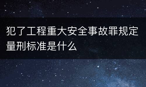 犯了工程重大安全事故罪规定量刑标准是什么