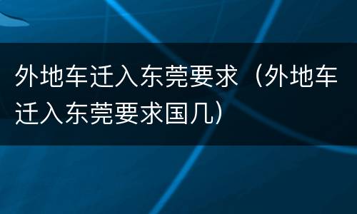 外地车迁入东莞要求（外地车迁入东莞要求国几）
