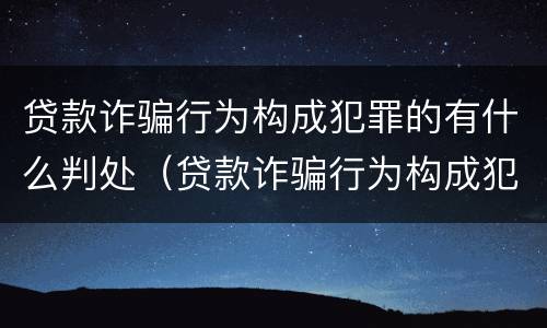 贷款诈骗行为构成犯罪的有什么判处（贷款诈骗行为构成犯罪的有什么判处吗）