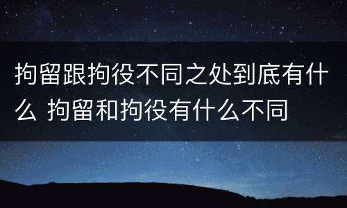 拘留跟拘役不同之处到底有什么 拘留和拘役有什么不同