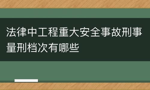 法律中工程重大安全事故刑事量刑档次有哪些