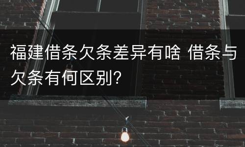 福建借条欠条差异有啥 借条与欠条有何区别?
