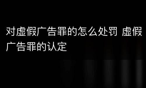 对虚假广告罪的怎么处罚 虚假广告罪的认定