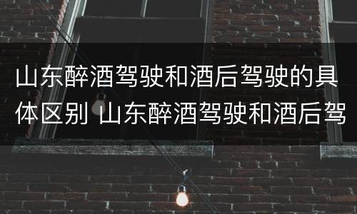 山东醉酒驾驶和酒后驾驶的具体区别 山东醉酒驾驶和酒后驾驶的具体区别是
