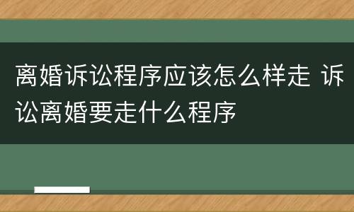 离婚诉讼程序应该怎么样走 诉讼离婚要走什么程序