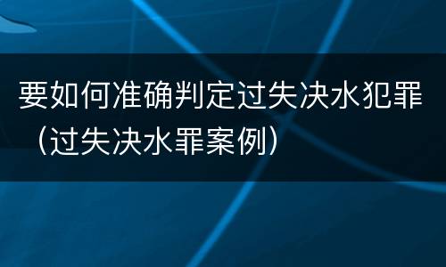 要如何准确判定过失决水犯罪（过失决水罪案例）