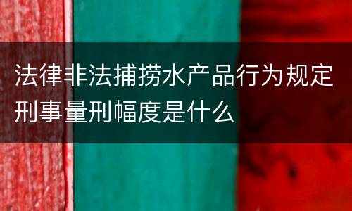 法律非法捕捞水产品行为规定刑事量刑幅度是什么