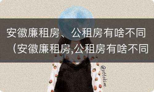 安徽廉租房、公租房有啥不同（安徽廉租房,公租房有啥不同吗）