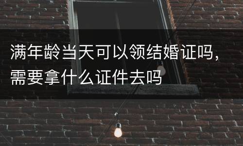 满年龄当天可以领结婚证吗，需要拿什么证件去吗