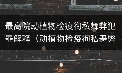 最高院动植物检疫徇私舞弊犯罪解释（动植物检疫徇私舞弊罪司法解释）