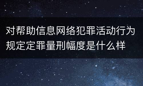 对帮助信息网络犯罪活动行为规定定罪量刑幅度是什么样