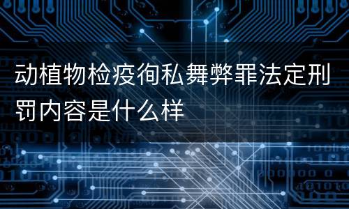 动植物检疫徇私舞弊罪法定刑罚内容是什么样