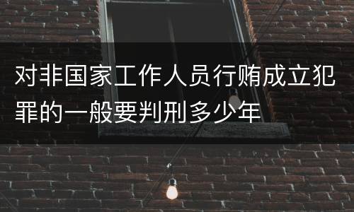 对非国家工作人员行贿成立犯罪的一般要判刑多少年