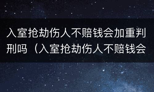 入室抢劫伤人不赔钱会加重判刑吗（入室抢劫伤人不赔钱会加重判刑吗多少年）