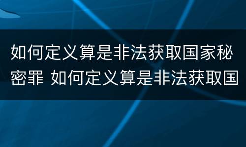 如何定义算是非法获取国家秘密罪 如何定义算是非法获取国家秘密罪呢