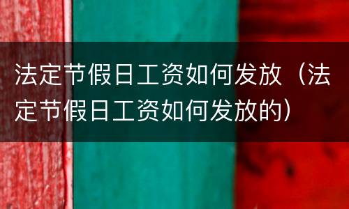 法定节假日工资如何发放（法定节假日工资如何发放的）