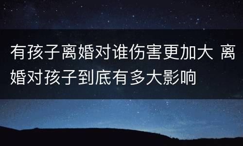 有孩子离婚对谁伤害更加大 离婚对孩子到底有多大影响