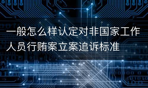 一般怎么样认定对非国家工作人员行贿案立案追诉标准