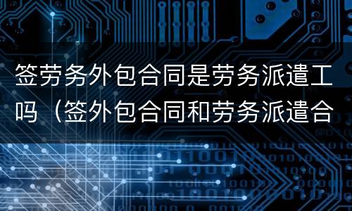 签劳务外包合同是劳务派遣工吗（签外包合同和劳务派遣合同有啥区别）