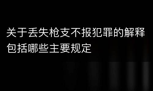 关于丢失枪支不报犯罪的解释包括哪些主要规定