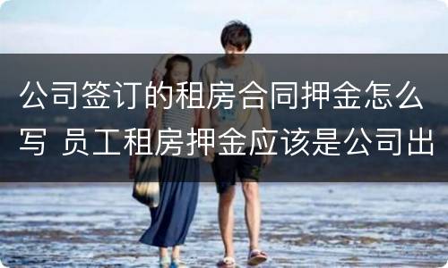 公司签订的租房合同押金怎么写 员工租房押金应该是公司出吗