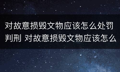 对故意损毁文物应该怎么处罚判刑 对故意损毁文物应该怎么处罚判刑案例