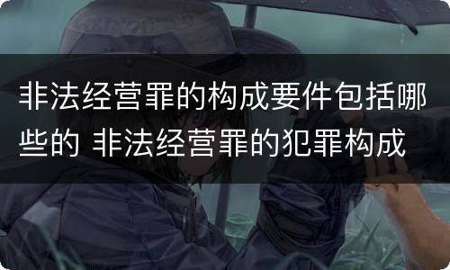非法经营罪的构成要件包括哪些的 非法经营罪的犯罪构成
