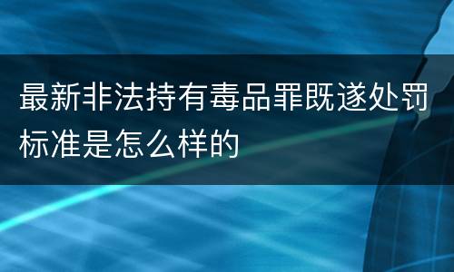 最新非法持有毒品罪既遂处罚标准是怎么样的
