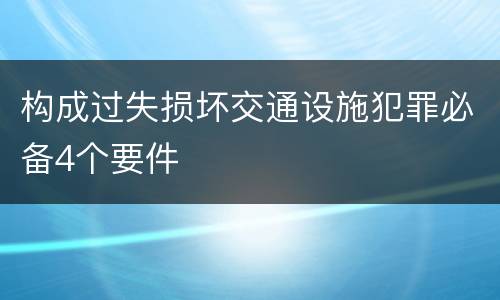 构成过失损坏交通设施犯罪必备4个要件
