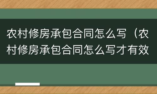 农村修房承包合同怎么写（农村修房承包合同怎么写才有效）