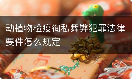 动植物检疫徇私舞弊犯罪法律要件怎么规定