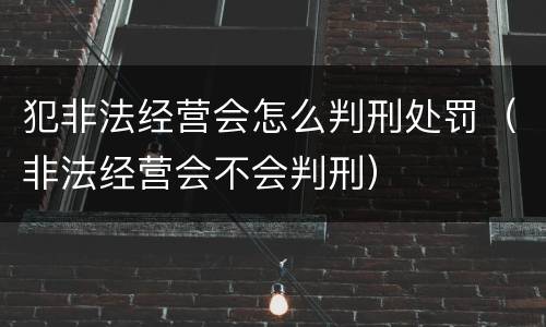 犯非法经营会怎么判刑处罚（非法经营会不会判刑）