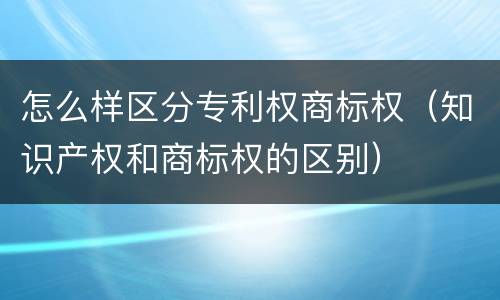 怎么样区分专利权商标权（知识产权和商标权的区别）