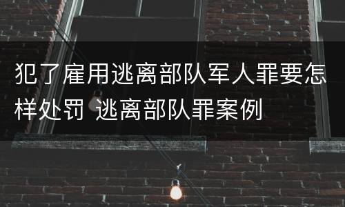 犯了雇用逃离部队军人罪要怎样处罚 逃离部队罪案例
