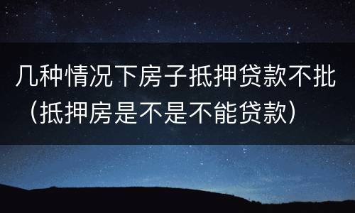几种情况下房子抵押贷款不批（抵押房是不是不能贷款）