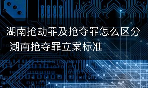 湖南抢劫罪及抢夺罪怎么区分 湖南抢夺罪立案标准