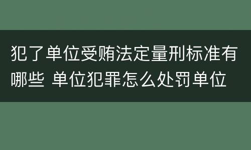 犯了单位受贿法定量刑标准有哪些 单位犯罪怎么处罚单位